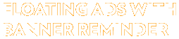  Floating Ads with Banner Reminder